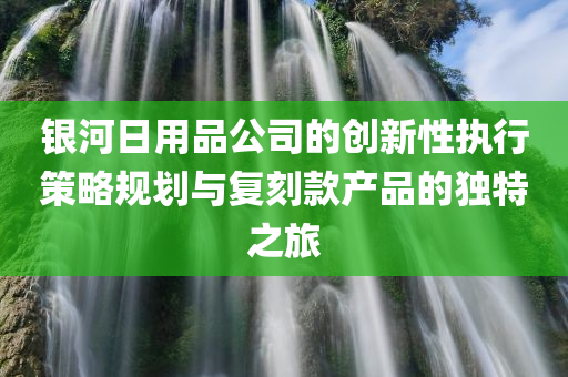 银河日用品公司的创新性执行策略规划与复刻款产品的独特之旅