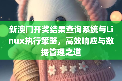 新澳门开奖结果查询系统与Linux执行策略，高效响应与数据管理之道