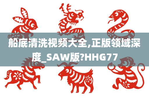 船底清洗视频大全,正版领域深度_SAW版?HHG77