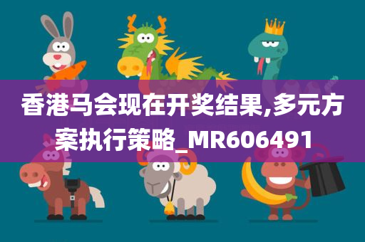 香港马会现在开奖结果,多元方案执行策略_MR606491