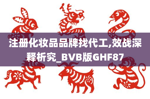 注册化妆品品牌找代工,效战深释析究_BVB版GHF87