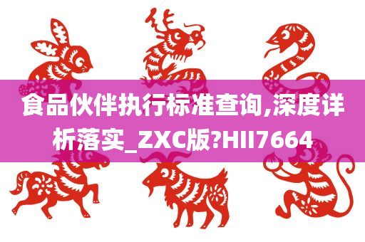 食品伙伴执行标准查询,深度详析落实_ZXC版?HII7664