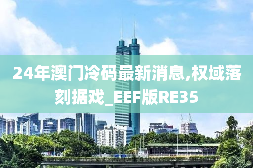 24年澳门冷码最新消息,权域落刻据戏_EEF版RE35