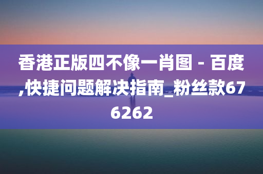 香港正版四不像一肖图 - 百度,快捷问题解决指南_粉丝款676262