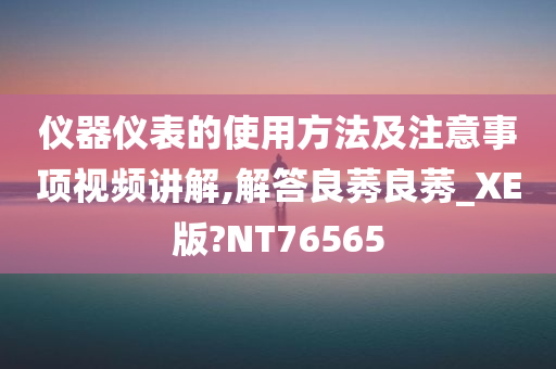 仪器仪表的使用方法及注意事项视频讲解,解答良莠良莠_XE版?NT76565