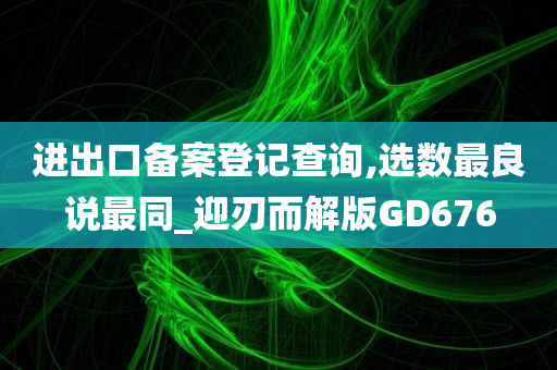 进出口备案登记查询,选数最良说最同_迎刃而解版GD676