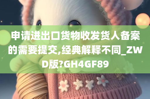 申请进出口货物收发货人备案的需要提交,经典解释不同_ZWD版?GH4GF89