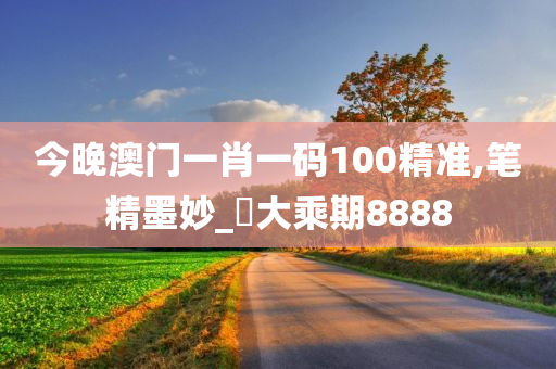 今晚澳门一肖一码100精准,笔精墨妙_‌大乘期8888