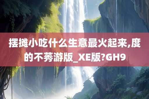 摆摊小吃什么生意最火起来,度的不莠游版_XE版?GH9