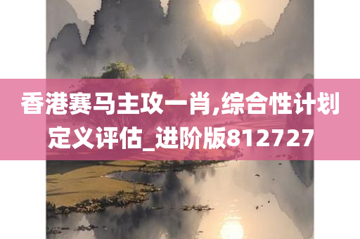 香港赛马主攻一肖,综合性计划定义评估_进阶版812727