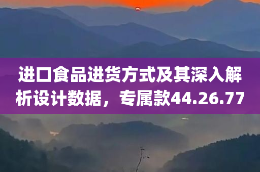 进口食品进货方式及其深入解析设计数据，专属款44.26.77