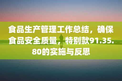 食品生产管理工作总结，确保食品安全质量，特别款91.35.80的实施与反思