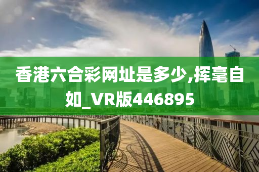 香港六合彩网址是多少,挥毫自如_VR版446895