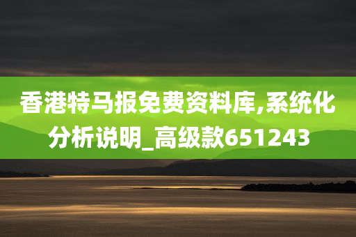 香港特马报免费资料库,系统化分析说明_高级款651243