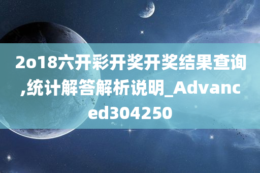 2o18六开彩开奖开奖结果查询,统计解答解析说明_Advanced304250