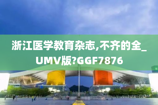 浙江医学教育杂志,不齐的全_UMV版?GGF7876