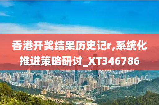 香港开奖结果历史记r,系统化推进策略研讨_XT346786