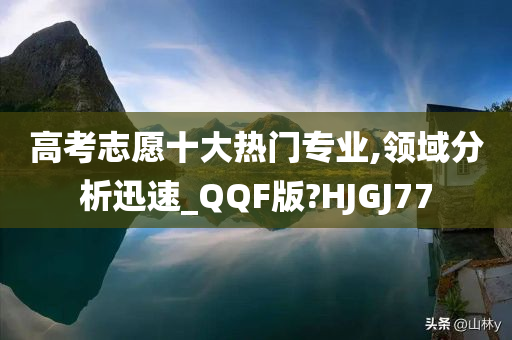 高考志愿十大热门专业,领域分析迅速_QQF版?HJGJ77