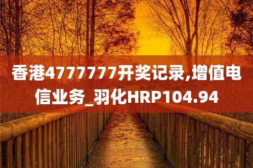 香港4777777开奖记录,增值电信业务_羽化HRP104.94