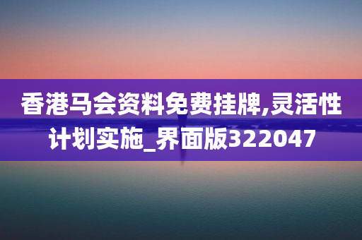 香港马会资料免费挂牌,灵活性计划实施_界面版322047