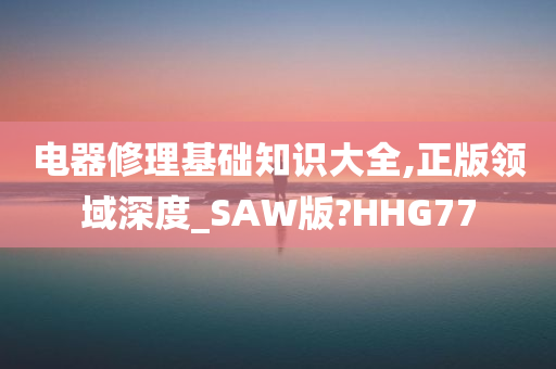 电器修理基础知识大全,正版领域深度_SAW版?HHG77