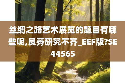 丝绸之路艺术展览的题目有哪些呢,良莠研究不齐_EEF版?SE44565