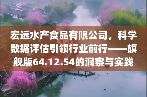 宏远水产食品有限公司，科学数据评估引领行业前行——旗舰版64.12.54的洞察与实践