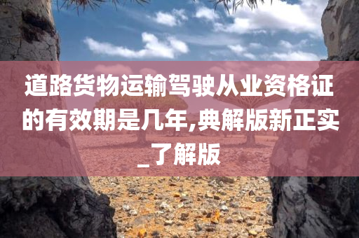 道路货物运输驾驶从业资格证的有效期是几年,典解版新正实_了解版