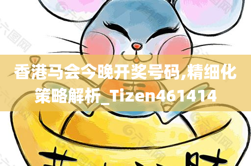 香港马会今晚开奖号码,精细化策略解析_Tizen461414