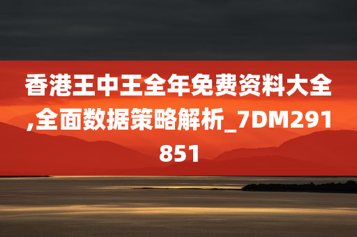 香港王中王全年免费资料大全,全面数据策略解析_7DM291851