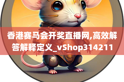 香港赛马会开奖直播网,高效解答解释定义_vShop314211