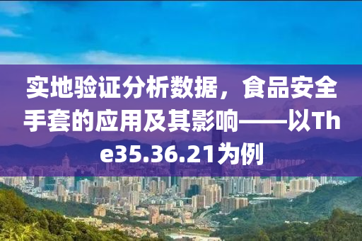 实地验证分析数据，食品安全手套的应用及其影响——以The35.36.21为例