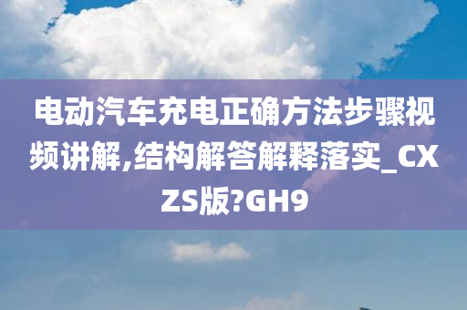 电动汽车充电正确方法步骤视频讲解,结构解答解释落实_CXZS版?GH9