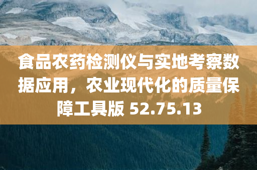 食品农药检测仪与实地考察数据应用，农业现代化的质量保障工具版 52.75.13