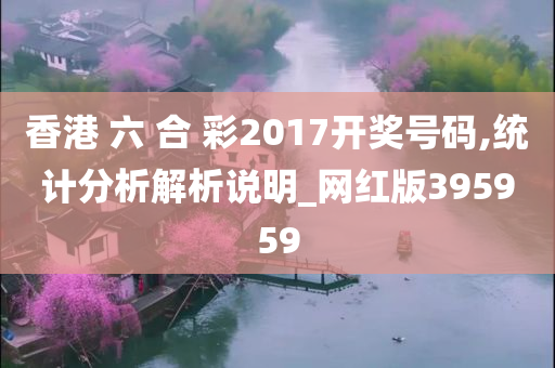 香港 六 合 彩2017开奖号码,统计分析解析说明_网红版395959