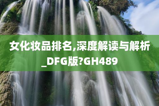 女化妆品排名,深度解读与解析_DFG版?GH489