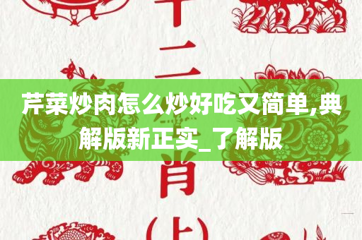 芹菜炒肉怎么炒好吃又简单,典解版新正实_了解版