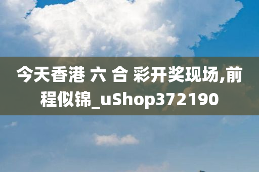 今天香港 六 合 彩开奖现场,前程似锦_uShop372190