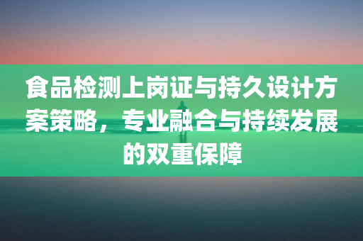 食品检测上岗证与持久设计方案策略，专业融合与持续发展的双重保障