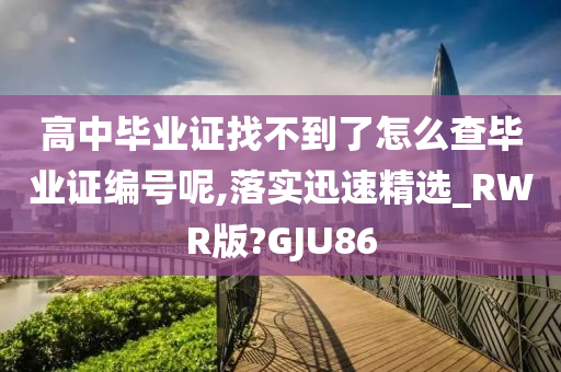 高中毕业证找不到了怎么查毕业证编号呢,落实迅速精选_RWR版?GJU86