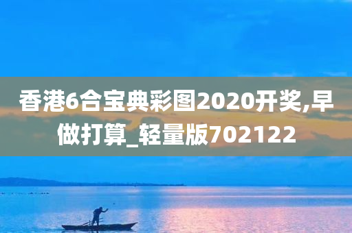 香港6合宝典彩图2020开奖,早做打算_轻量版702122