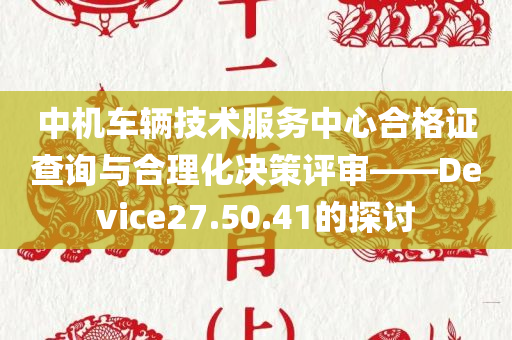 中机车辆技术服务中心合格证查询与合理化决策评审——Device27.50.41的探讨