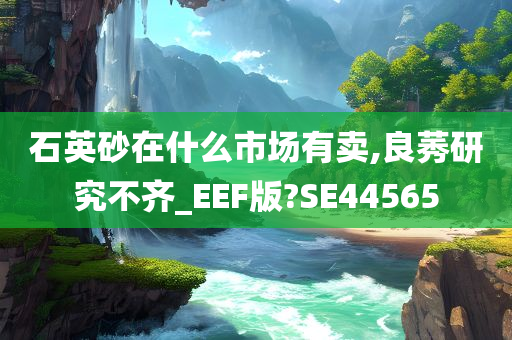 石英砂在什么市场有卖,良莠研究不齐_EEF版?SE44565