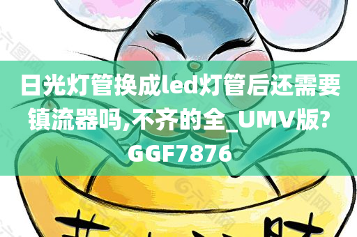 日光灯管换成led灯管后还需要镇流器吗,不齐的全_UMV版?GGF7876