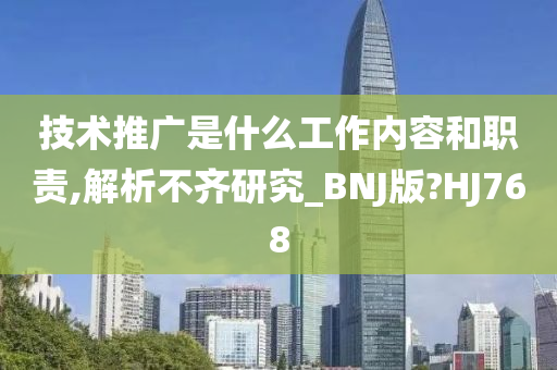 技术推广是什么工作内容和职责,解析不齐研究_BNJ版?HJ768