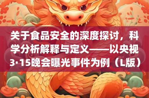 关于食品安全的深度探讨，科学分析解释与定义——以央视3·15晚会曝光事件为例（L版）