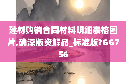 建材购销合同材料明细表格图片,确深版资解品_标准版?GG756