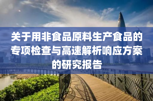 关于用非食品原料生产食品的专项检查与高速解析响应方案的研究报告