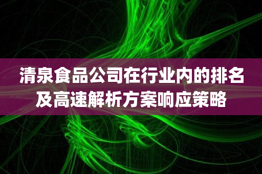 清泉食品公司在行业内的排名及高速解析方案响应策略