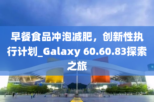 早餐食品冲泡减肥，创新性执行计划_Galaxy 60.60.83探索之旅